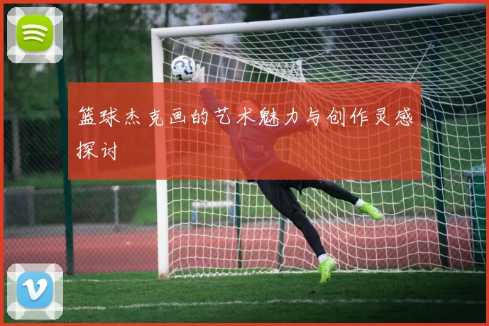 篮球杰克画的艺术魅力与创作灵感探讨