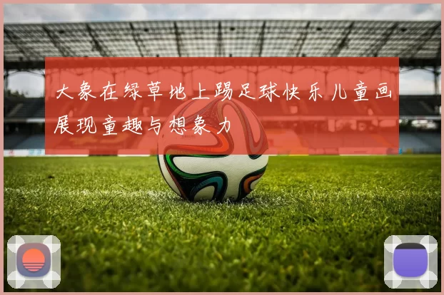 大象在绿草地上踢足球快乐儿童画展现童趣与想象力