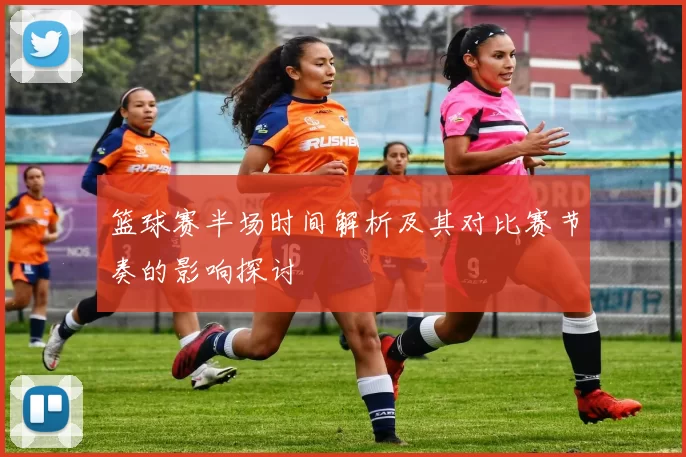 篮球赛半场时间解析及其对比赛节奏的影响探讨