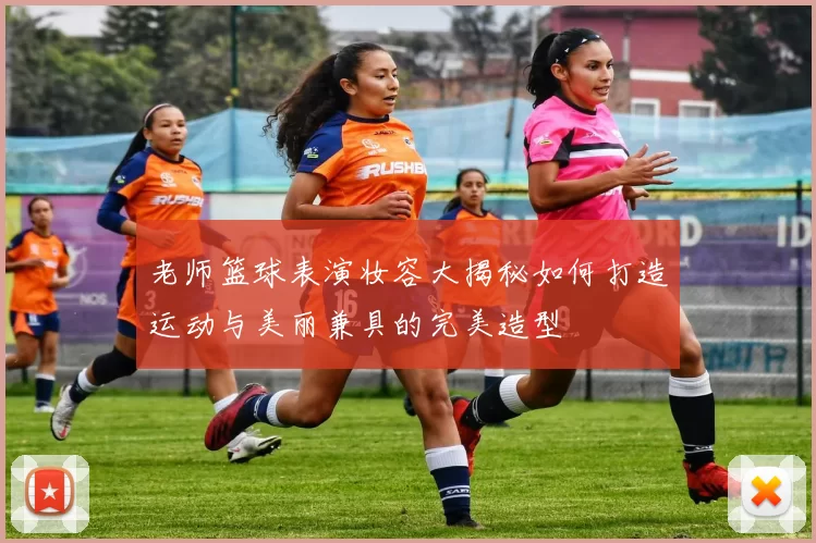 老师篮球表演妆容大揭秘如何打造运动与美丽兼具的完美造型