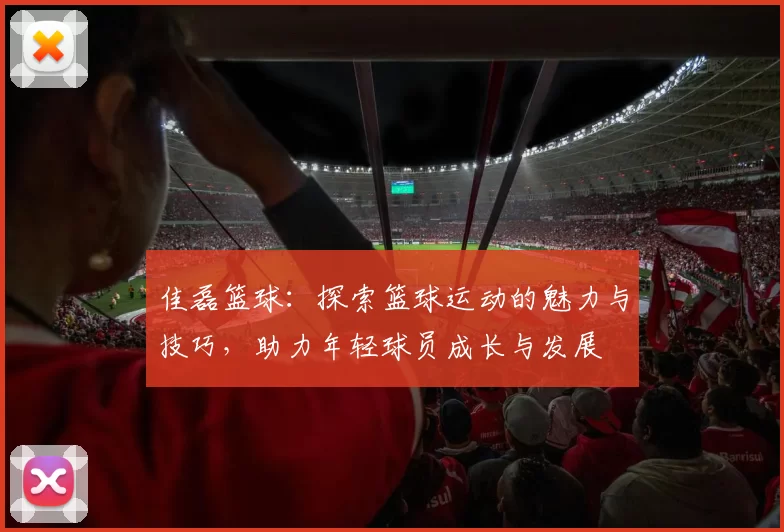 佳磊篮球：探索篮球运动的魅力与技巧，助力年轻球员成长与发展