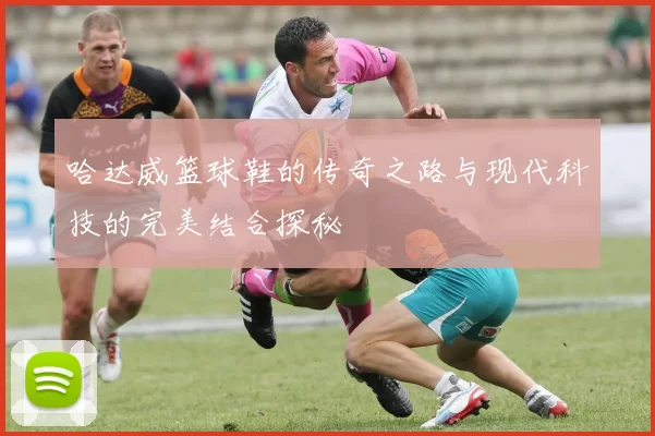 哈达威篮球鞋的传奇之路与现代科技的完美结合探秘