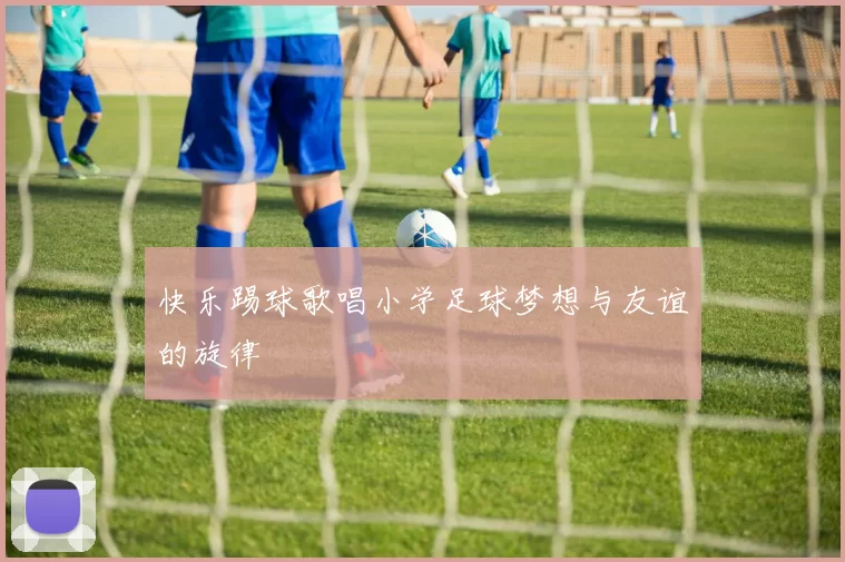 快乐踢球歌唱小学足球梦想与友谊的旋律