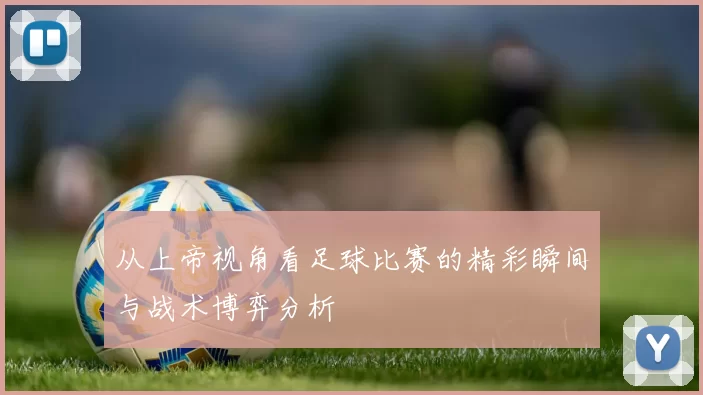 从上帝视角看足球比赛的精彩瞬间与战术博弈分析