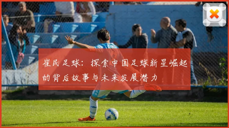 崔民足球：探索中国足球新星崛起的背后故事与未来发展潜力