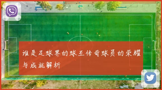 谁是足球界的球王传奇球员的荣耀与成就解析